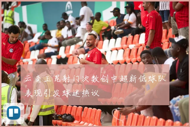 云南玉昆射门次数创中超新低球队表现引发球迷热议