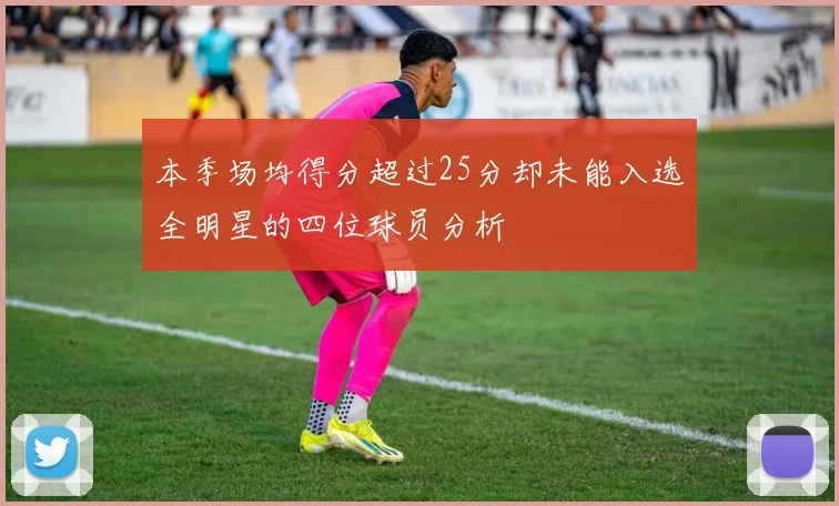 本季场均得分超过25分却未能入选全明星的四位球员分析