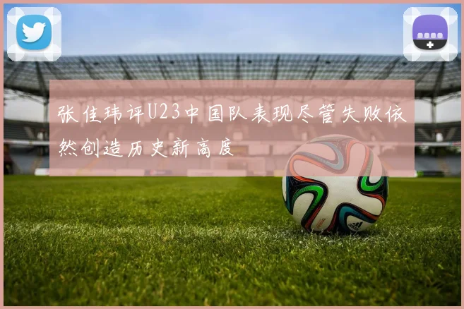 张佳玮评U23中国队表现尽管失败依然创造历史新高度