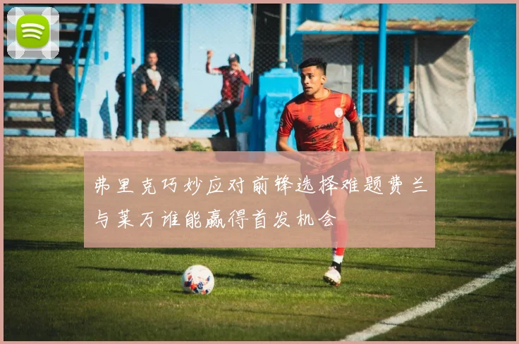 弗里克巧妙应对前锋选择难题费兰与莱万谁能赢得首发机会