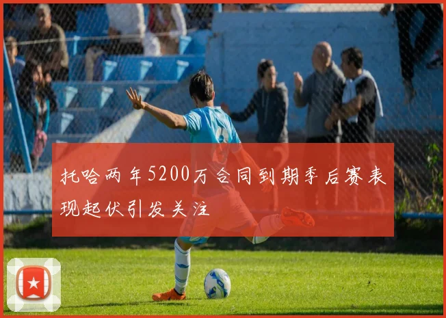 托哈两年5200万合同到期季后赛表现起伏引发关注