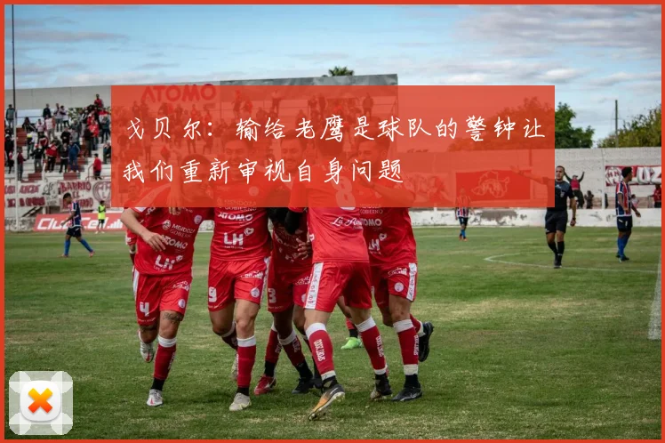 戈贝尔：输给老鹰是球队的警钟让我们重新审视自身问题