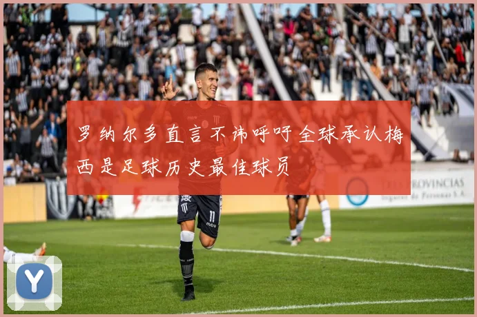 罗纳尔多直言不讳呼吁全球承认梅西是足球历史最佳球员
