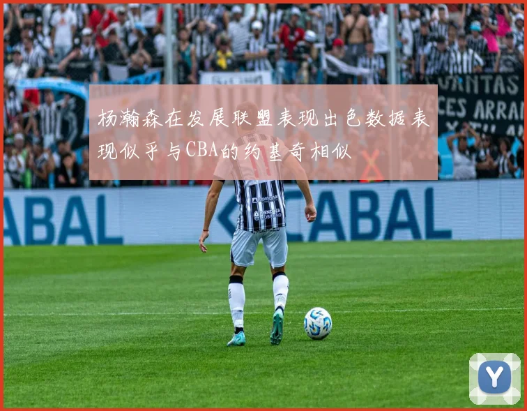 杨瀚森在发展联盟表现出色数据表现似乎与CBA的约基奇相似