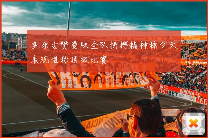 多尔古赞曼联全队拼搏精神称今天表现堪称顶级比赛