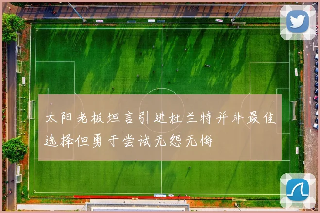 太阳老板坦言引进杜兰特并非最佳选择但勇于尝试无怨无悔