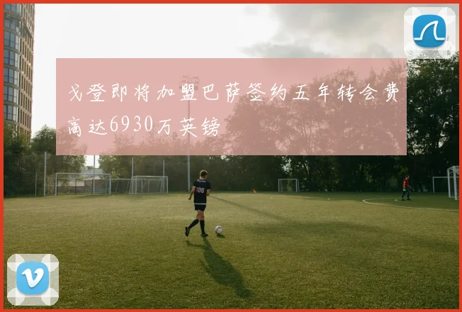 戈登即将加盟巴萨签约五年转会费高达6930万英镑