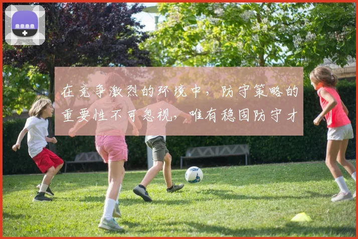 在竞争激烈的环境中，防守策略的重要性不可忽视，唯有稳固防守才能赢得胜利