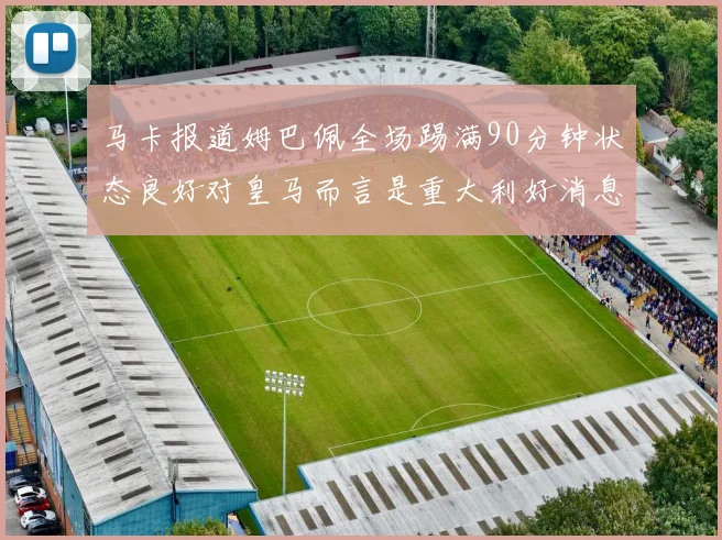 马卡报道姆巴佩全场踢满90分钟状态良好对皇马而言是重大利好消息