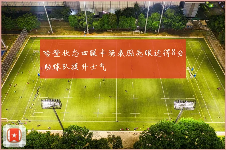 哈登状态回暖半场表现亮眼连得8分助球队提升士气