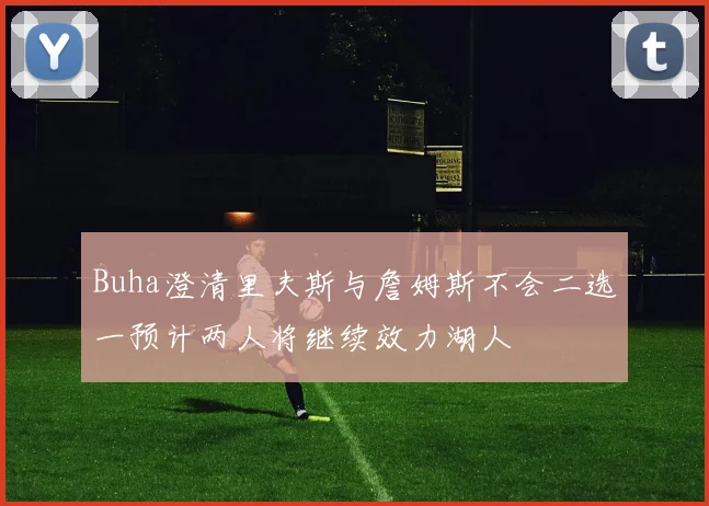 Buha澄清里夫斯与詹姆斯不会二选一预计两人将继续效力湖人