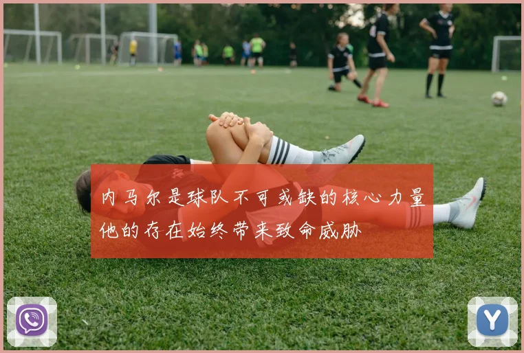 内马尔是球队不可或缺的核心力量他的存在始终带来致命威胁