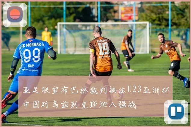 亚足联宣布巴林裁判执法U23亚洲杯中国对乌兹别克斯坦八强战