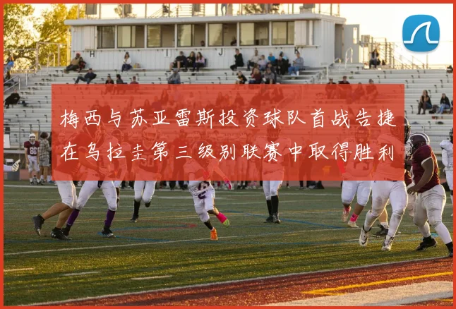 梅西与苏亚雷斯投资球队首战告捷在乌拉圭第三级别联赛中取得胜利