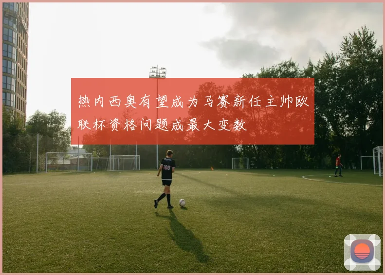 热内西奥有望成为马赛新任主帅欧联杯资格问题成最大变数
