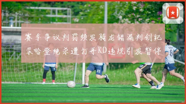 赛季争议判罚频发骑龙错漏判创纪录哈登绝杀遭打手KD违规引发暂停风波