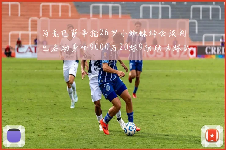 马竞巴萨争抢26岁小蜘蛛转会谈判已启动身价9000万20球9助助力球队