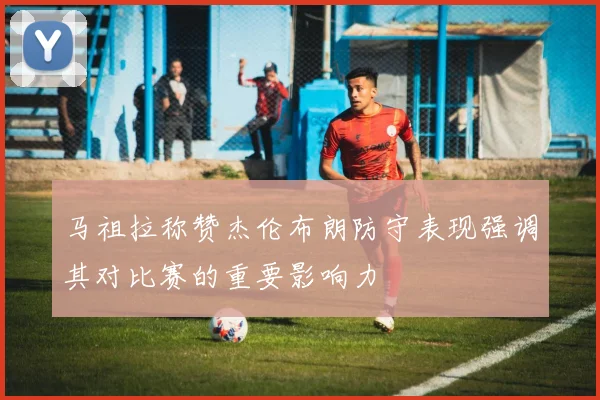 马祖拉称赞杰伦布朗防守表现强调其对比赛的重要影响力
