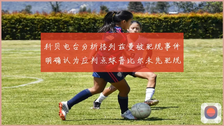 科贝电台分析格列兹曼被犯规事件明确认为应判点球普比尔未先犯规
