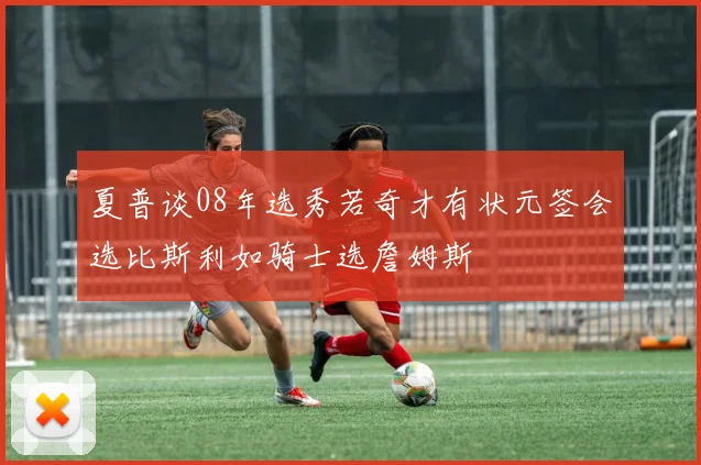 夏普谈08年选秀若奇才有状元签会选比斯利如骑士选詹姆斯