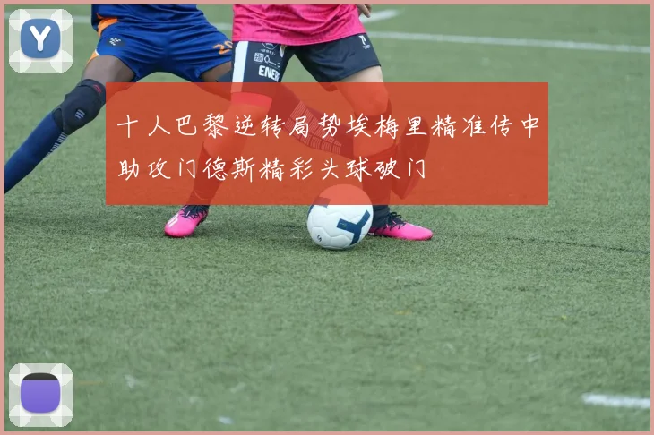 十人巴黎逆转局势埃梅里精准传中助攻门德斯精彩头球破门