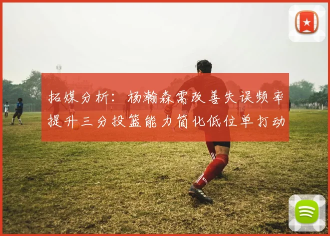 拓媒分析：杨瀚森需改善失误频率提升三分投篮能力简化低位单打动作