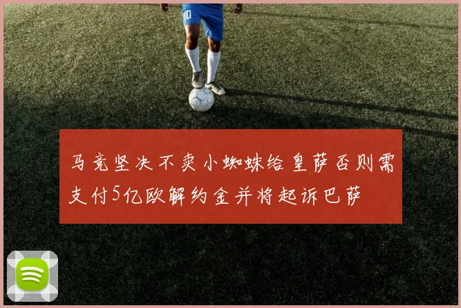马竞坚决不卖小蜘蛛给皇萨否则需支付5亿欧解约金并将起诉巴萨