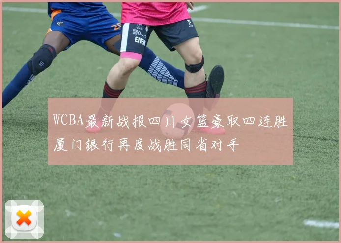 WCBA最新战报四川女篮豪取四连胜厦门银行再度战胜同省对手