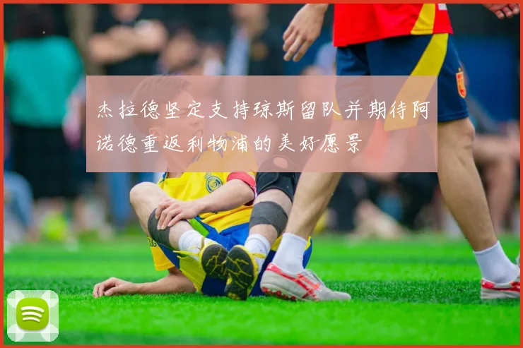 杰拉德坚定支持琼斯留队并期待阿诺德重返利物浦的美好愿景